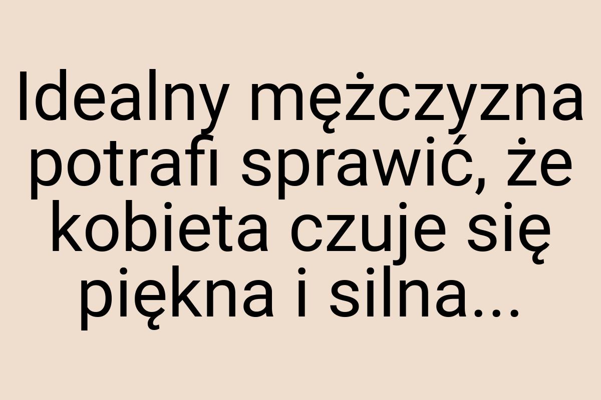 Idealny mężczyzna potrafi sprawić, że kobieta czuje się