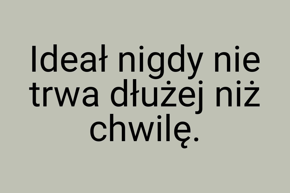 Ideał nigdy nie trwa dłużej niż chwilę