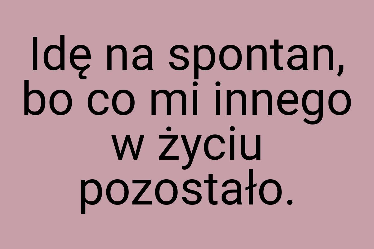 Idę na spontan, bo co mi innego w życiu pozostało