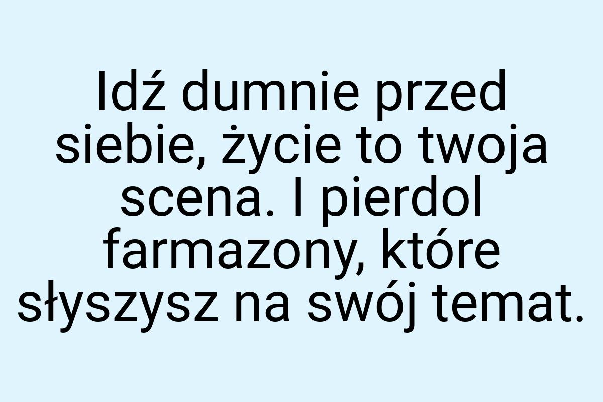 Idź dumnie przed siebie, życie to twoja scena. I pierdol