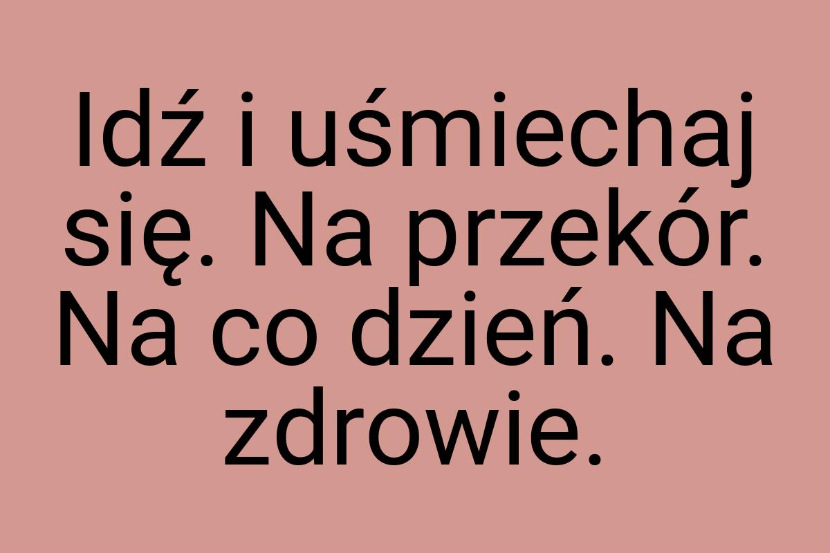 Idź i uśmiechaj się. Na przekór. Na co dzień. Na zdrowie