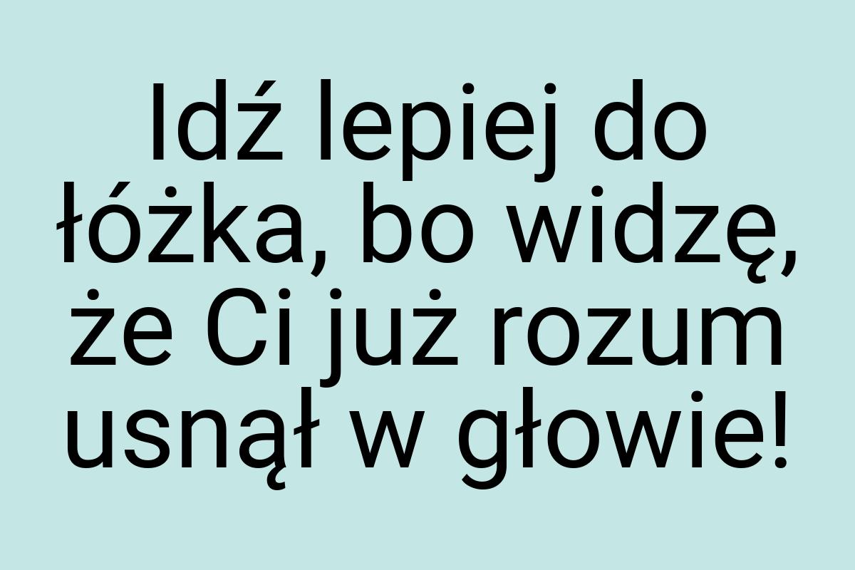 Idź lepiej do łóżka, bo widzę, że Ci już rozum usnął w