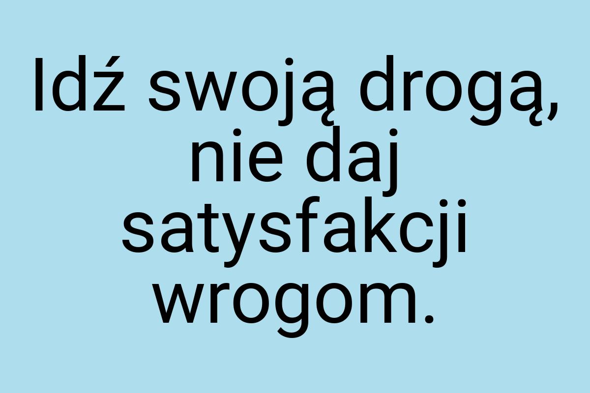 Idź swoją drogą, nie daj satysfakcji wrogom