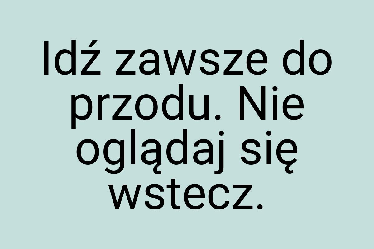 Idź zawsze do przodu. Nie oglądaj się wstecz