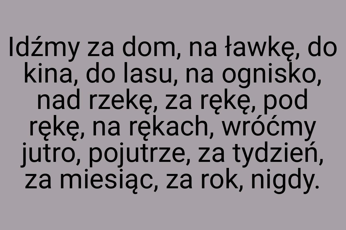 Idźmy za dom, na ławkę, do kina, do lasu, na ognisko, nad