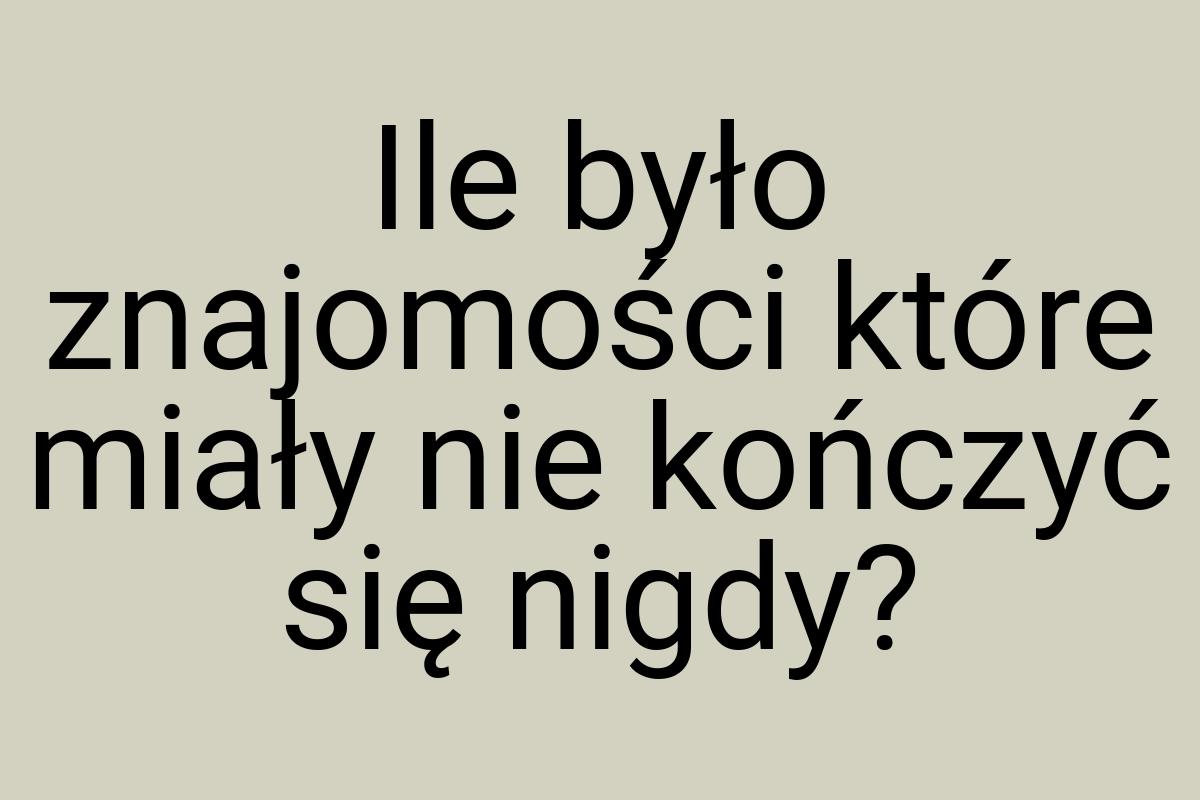 Ile było znajomości które miały nie kończyć się nigdy