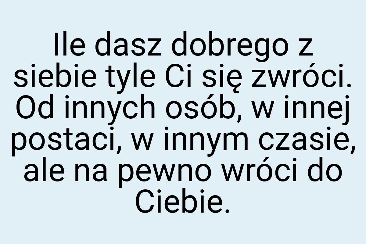 Ile dasz dobrego z siebie tyle Ci się zwróci. Od innych