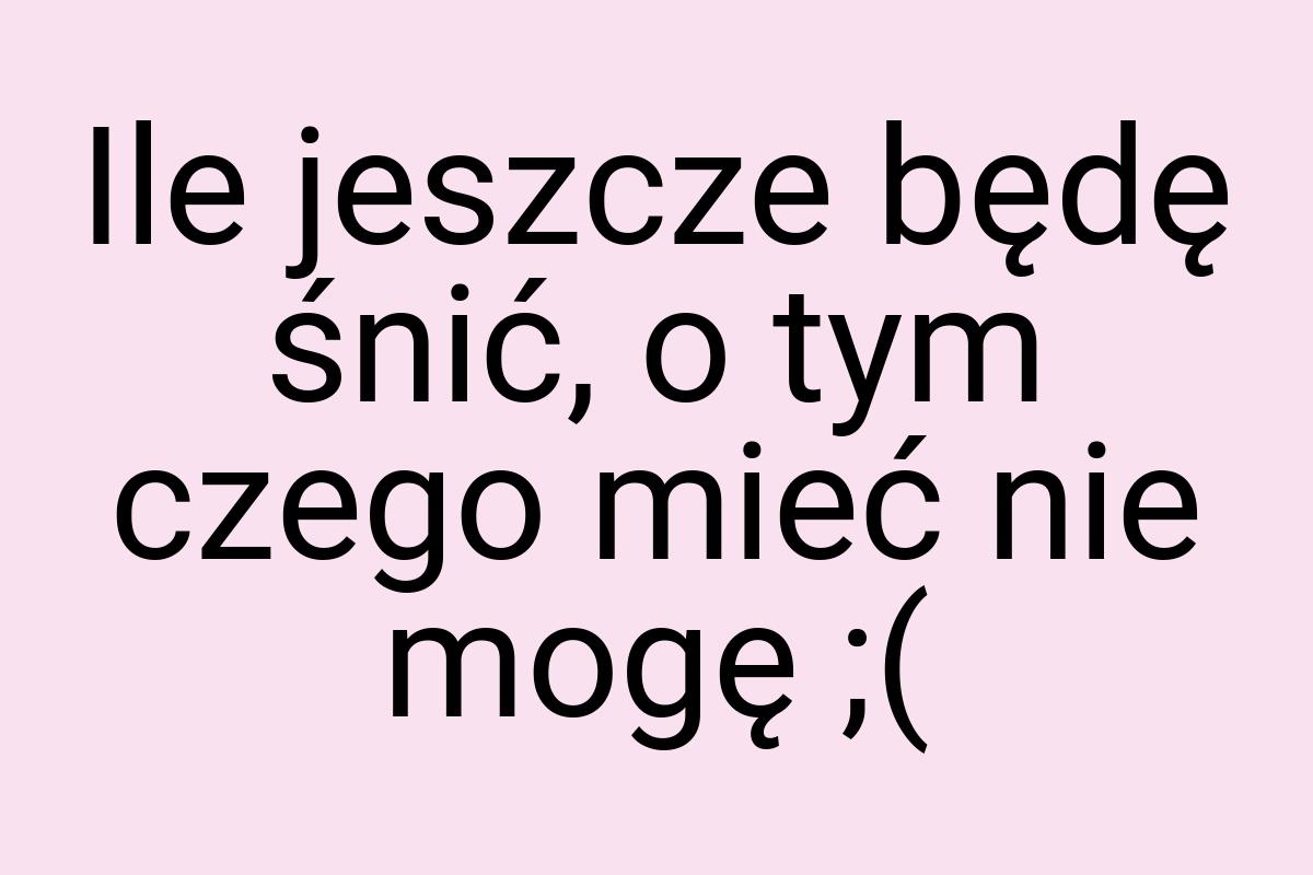 Ile jeszcze będę śnić, o tym czego mieć nie mogę