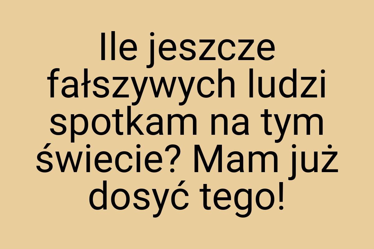 Ile jeszcze fałszywych ludzi spotkam na tym świecie? Mam