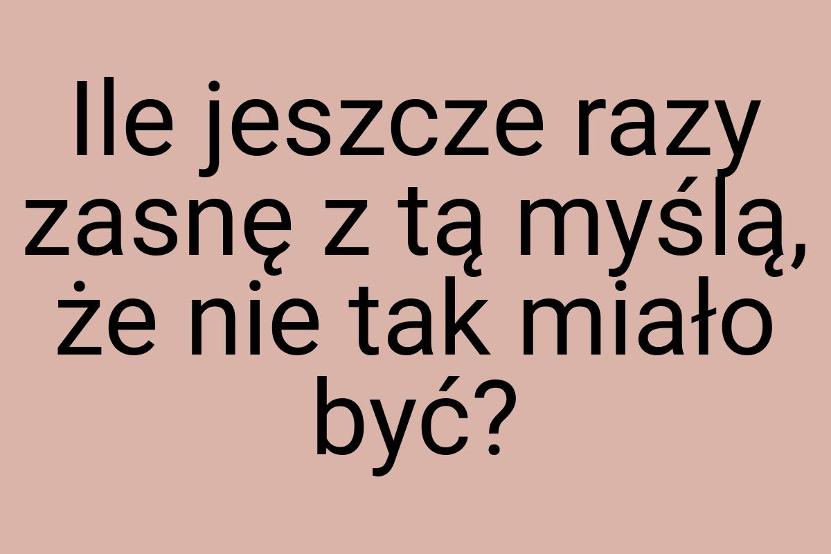 Ile jeszcze razy zasnę z tą myślą, że nie tak miało być