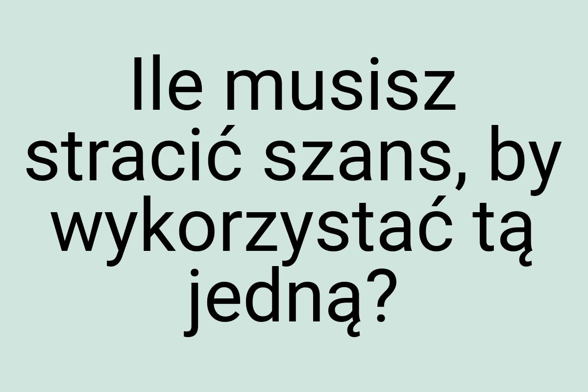 Ile musisz stracić szans, by wykorzystać tą jedną