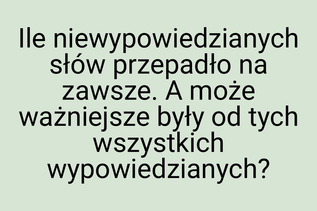 Ile niewypowiedzianych słów przepadło na zawsze. A może