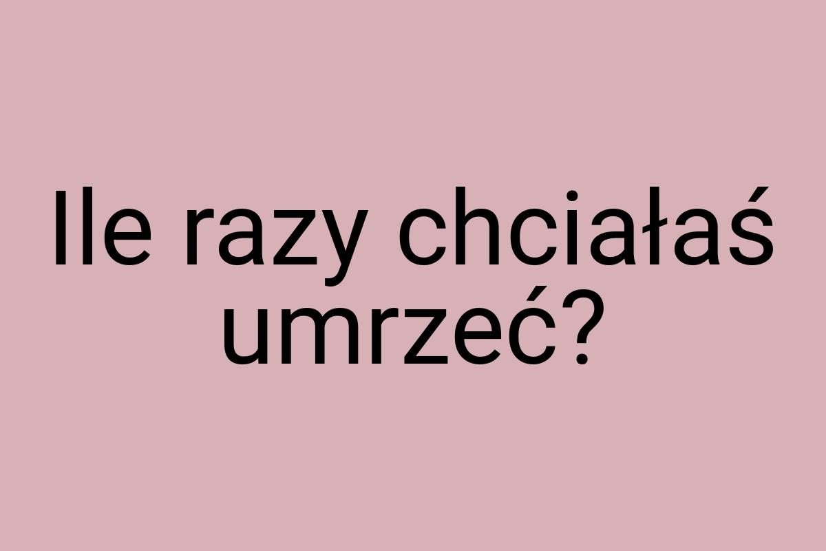 Ile razy chciałaś umrzeć