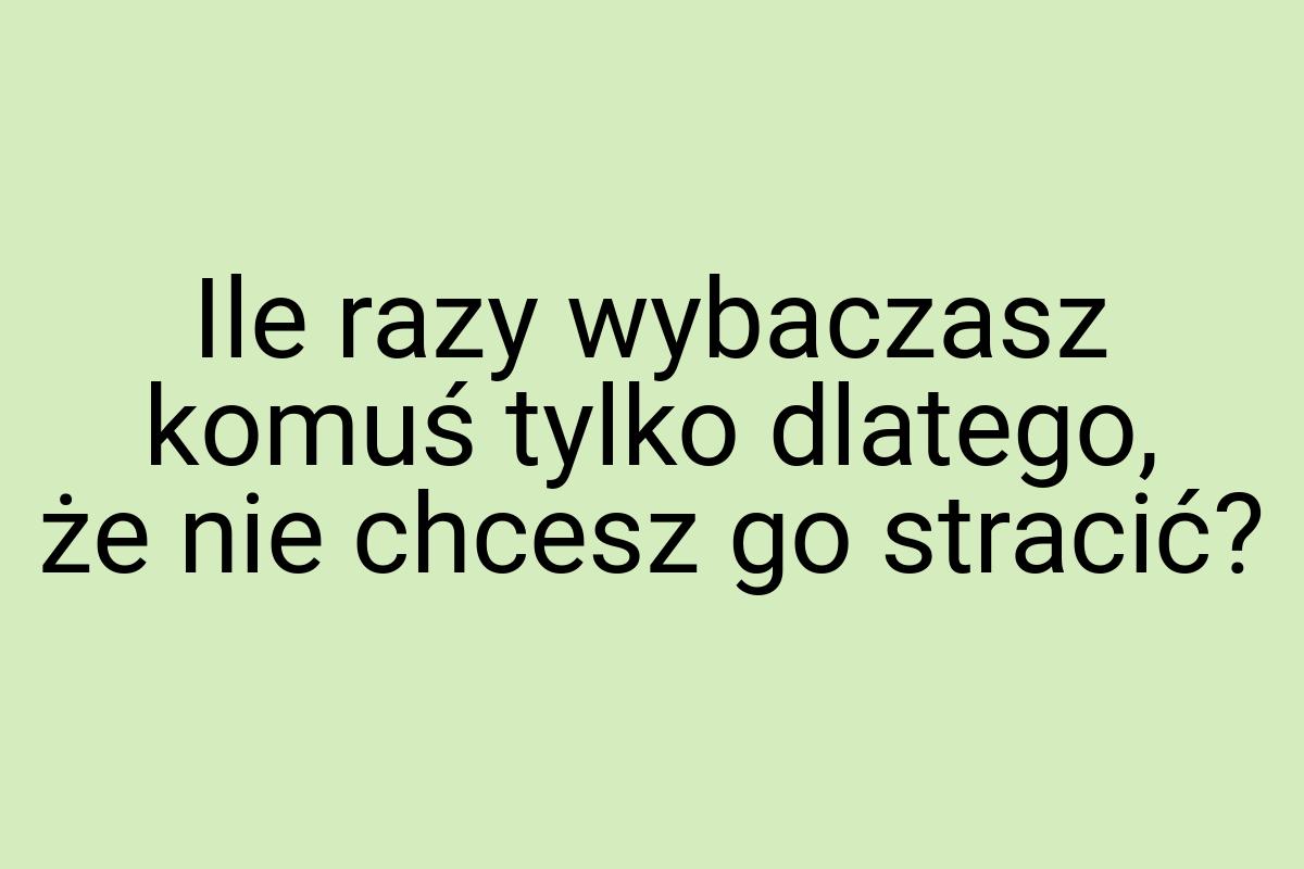 Ile razy wybaczasz komuś tylko dlatego, że nie chcesz go