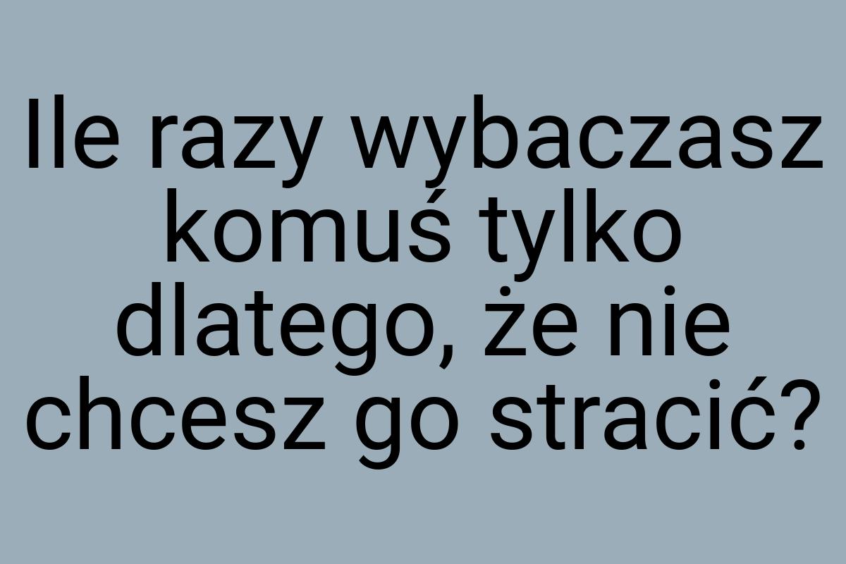 Ile razy wybaczasz komuś tylko dlatego, że nie chcesz go