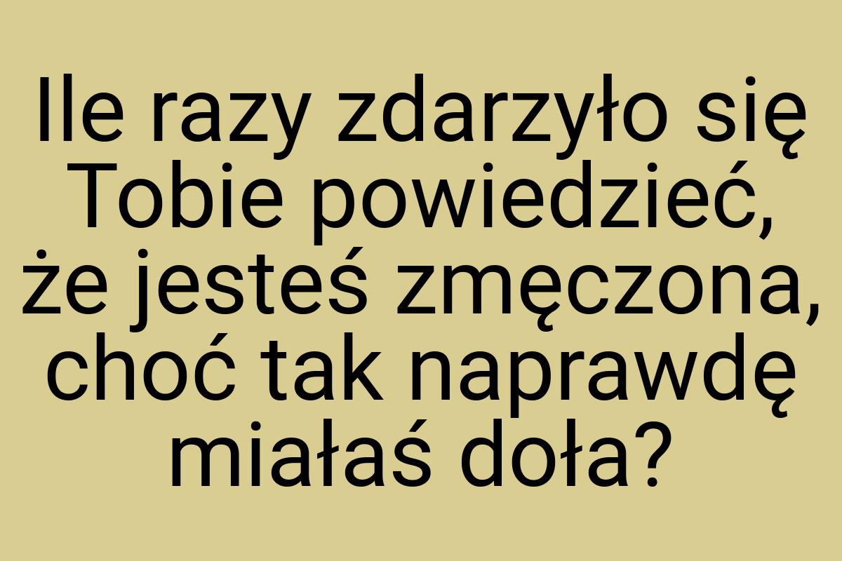 Ile razy zdarzyło się Tobie powiedzieć, że jesteś zmęczona