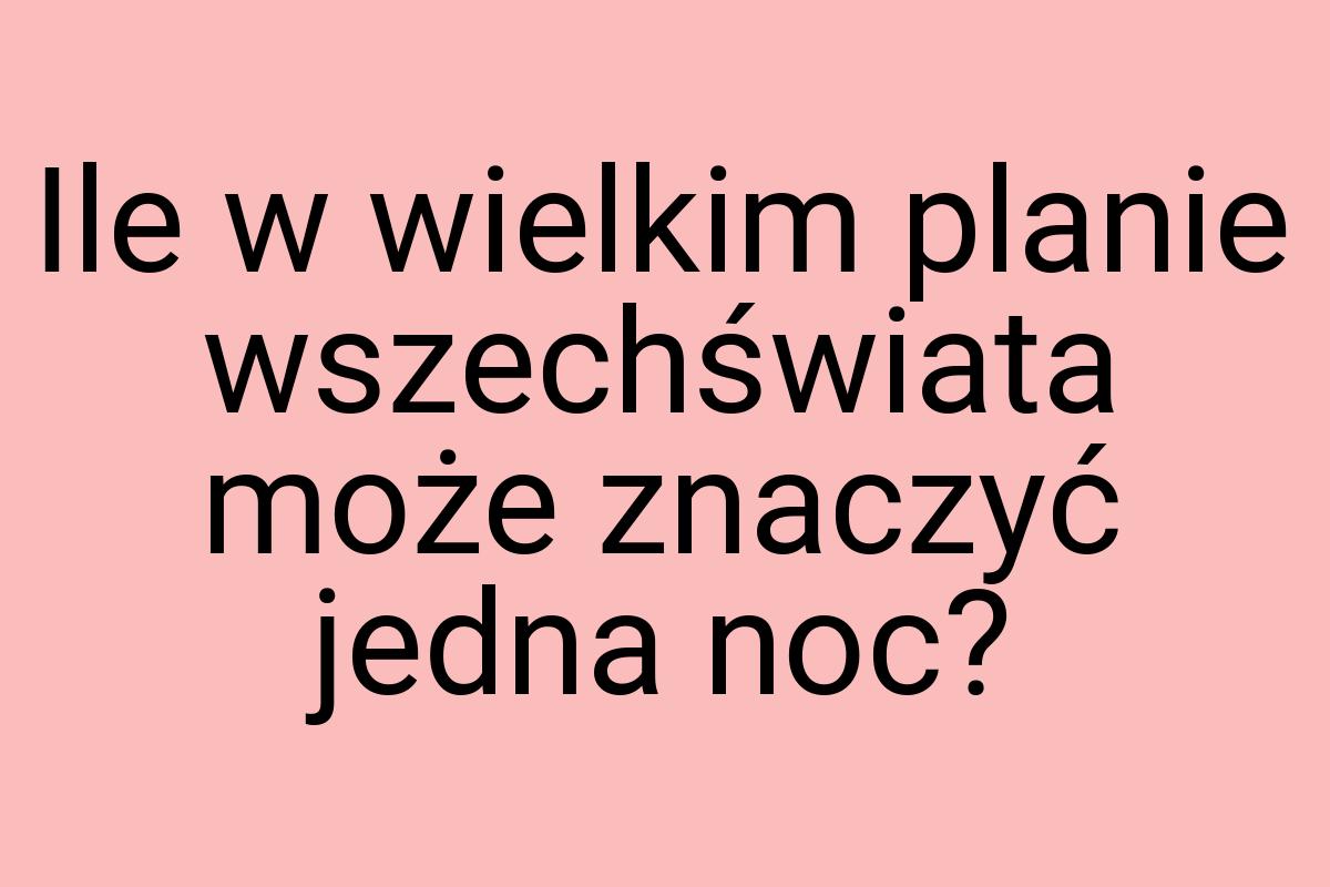 Ile w wielkim planie wszechświata może znaczyć jedna noc