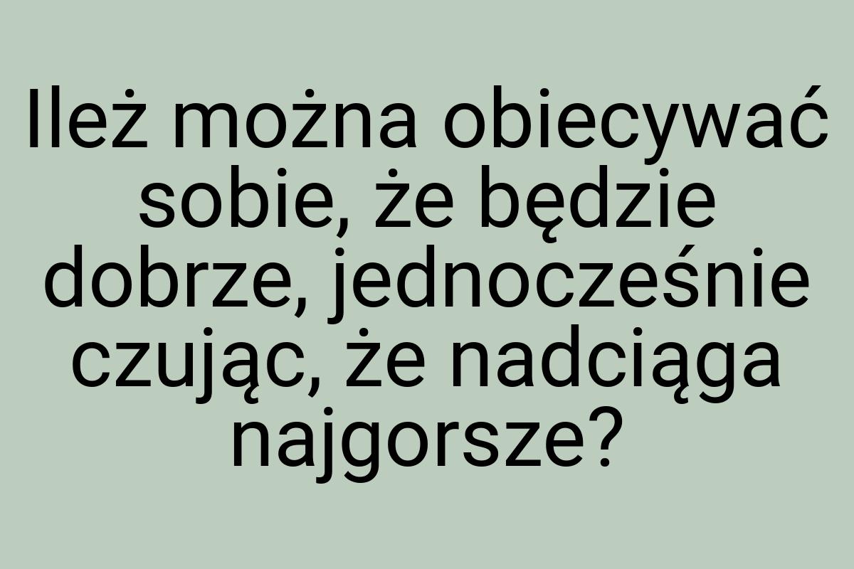 Ileż można obiecywać sobie, że będzie dobrze, jednocześnie