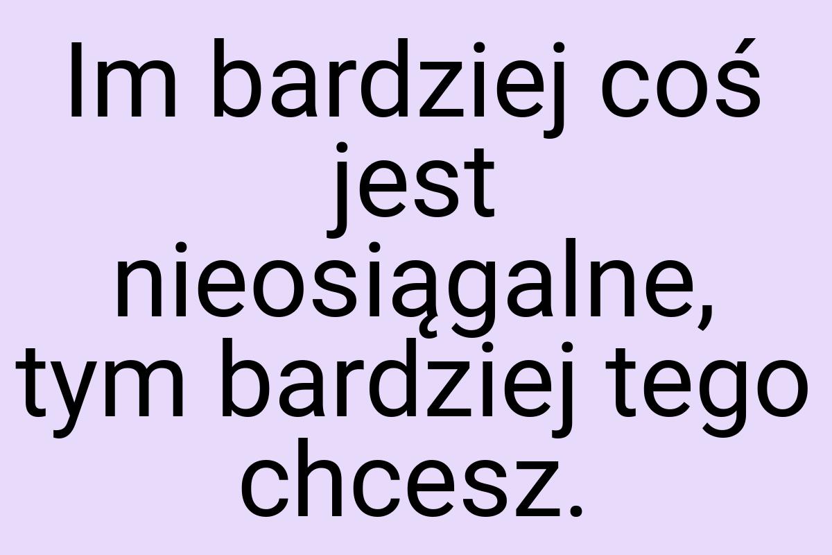 Im bardziej coś jest nieosiągalne, tym bardziej tego chcesz