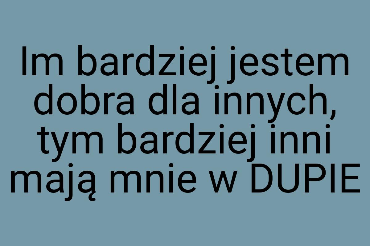 Im bardziej jestem dobra dla innych, tym bardziej inni mają