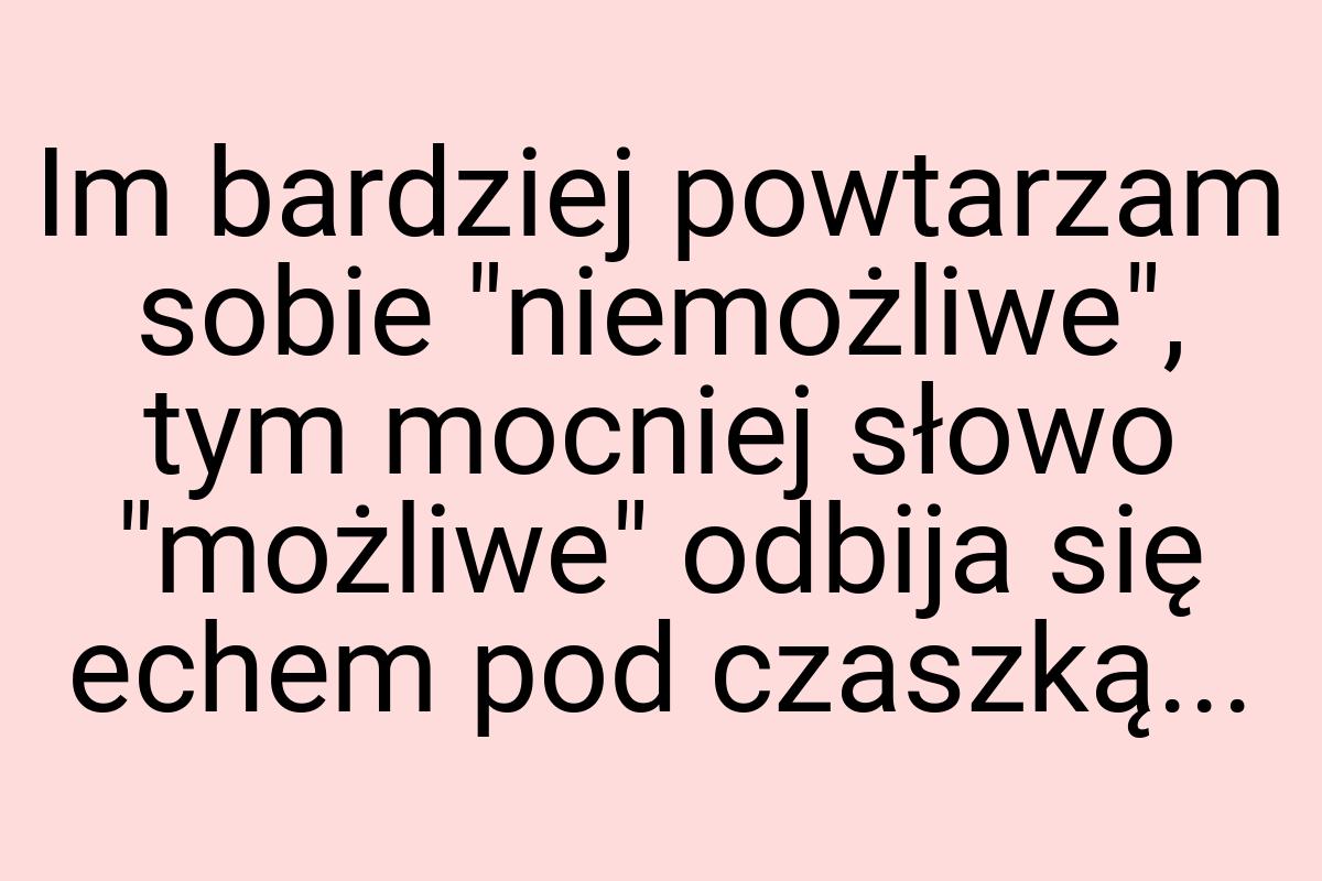 Im bardziej powtarzam sobie "niemożliwe", tym mocniej słowo