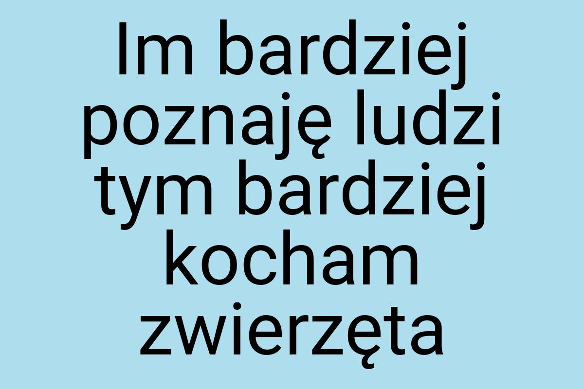 Im bardziej poznaję ludzi tym bardziej kocham zwierzęta