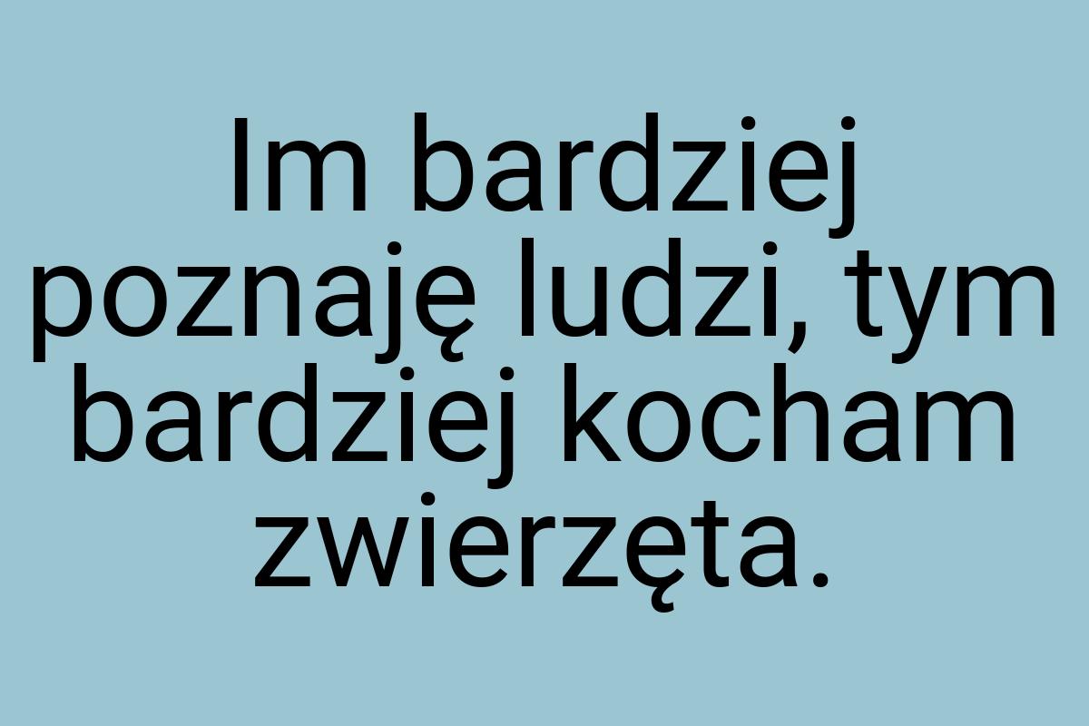 Im bardziej poznaję ludzi, tym bardziej kocham zwierzęta