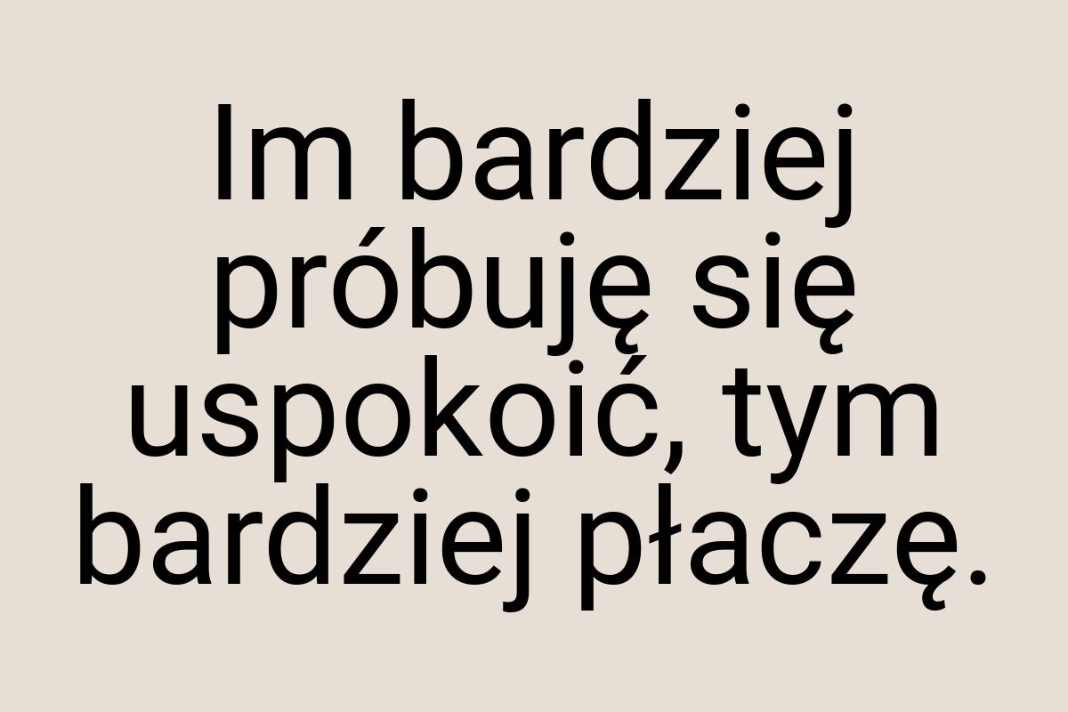 Im bardziej próbuję się uspokoić, tym bardziej płaczę