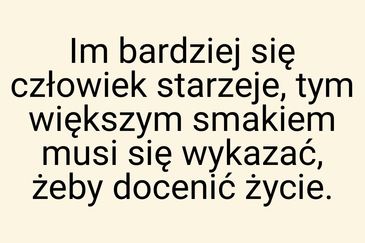 Im bardziej się człowiek starzeje, tym większym smakiem