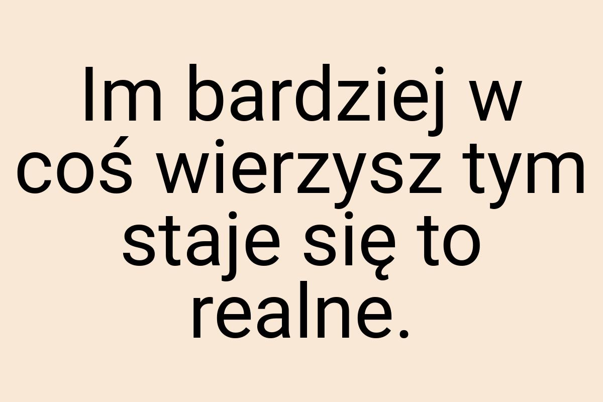 Im bardziej w coś wierzysz tym staje się to realne