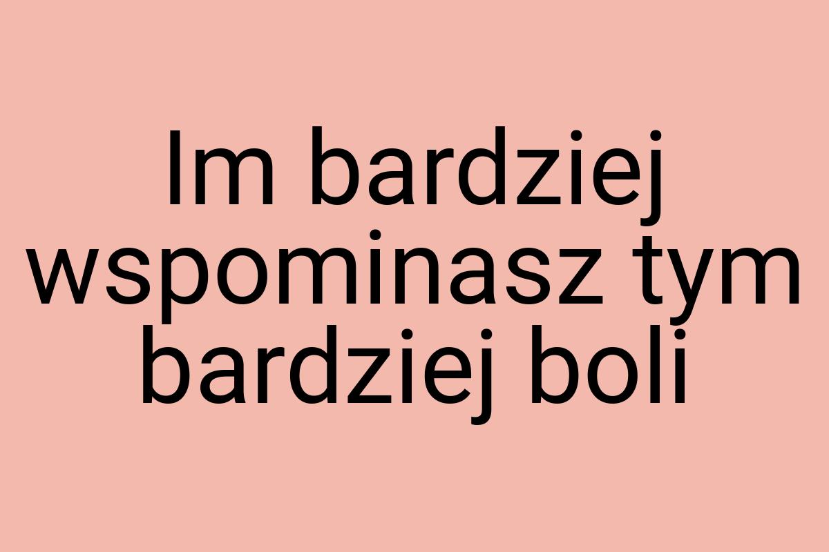 Im bardziej wspominasz tym bardziej boli