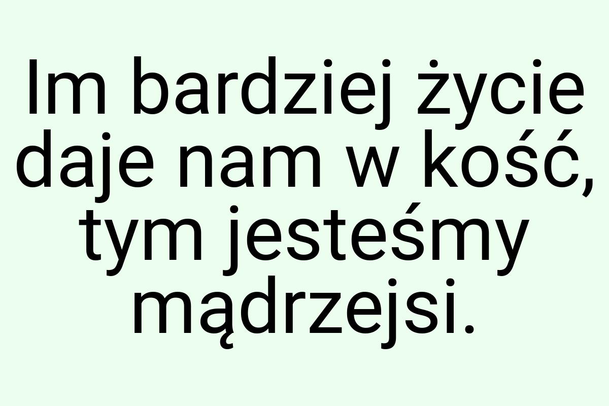 Im bardziej życie daje nam w kość, tym jesteśmy mądrzejsi