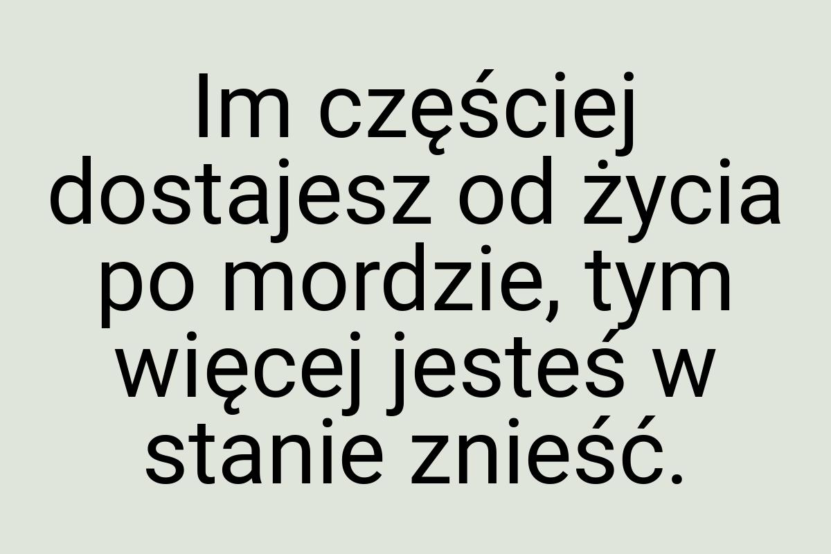 Im częściej dostajesz od życia po mordzie, tym więcej