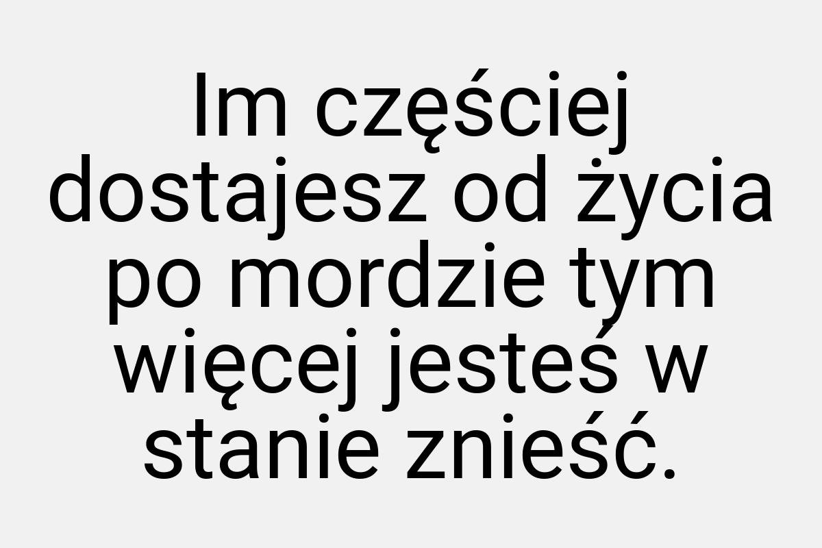 Im częściej dostajesz od życia po mordzie tym więcej jesteś