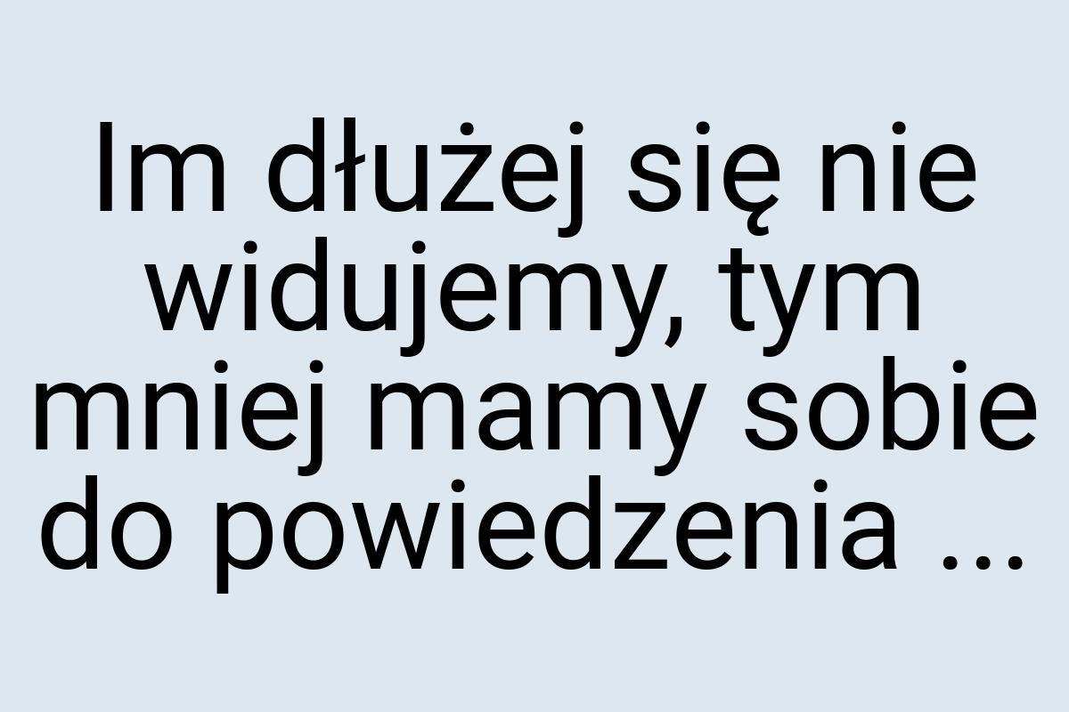 Im dłużej się nie widujemy, tym mniej mamy sobie do