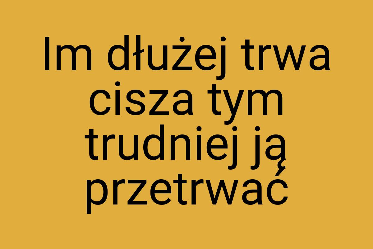 Im dłużej trwa cisza tym trudniej ją przetrwać