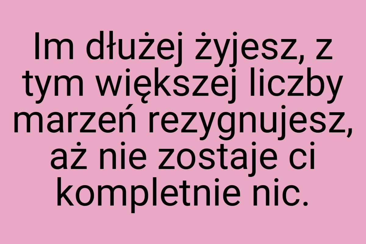 Im dłużej żyjesz, z tym większej liczby marzeń rezygnujesz