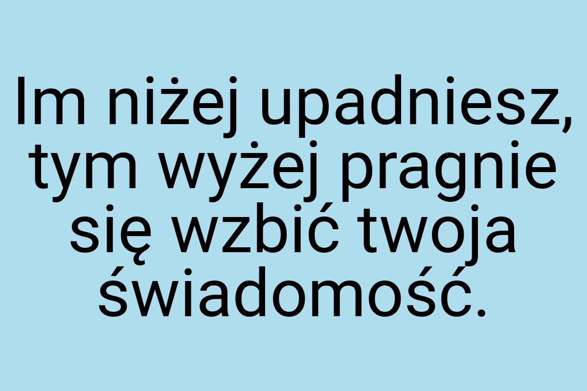 Im niżej upadniesz, tym wyżej pragnie się wzbić twoja