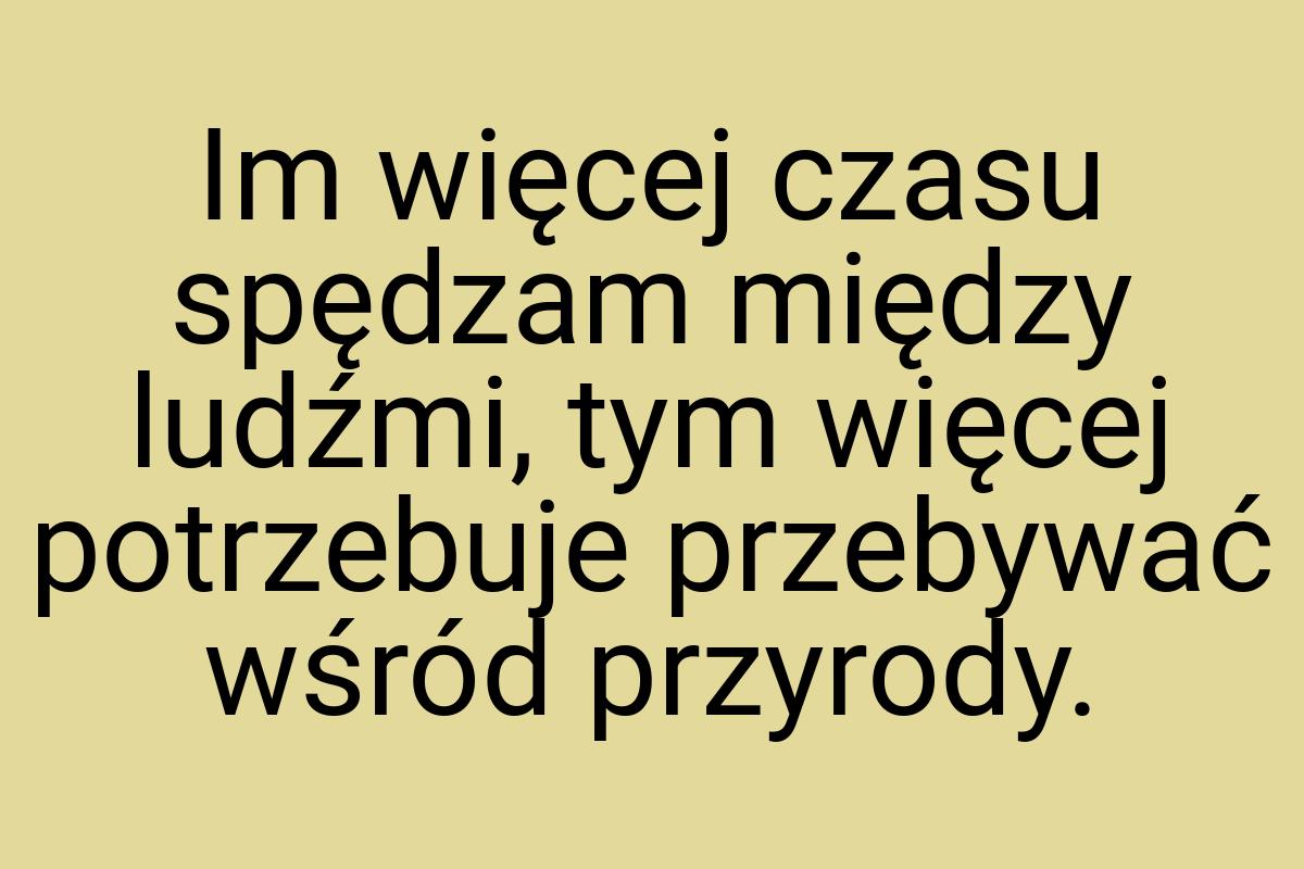 Im więcej czasu spędzam między ludźmi, tym więcej