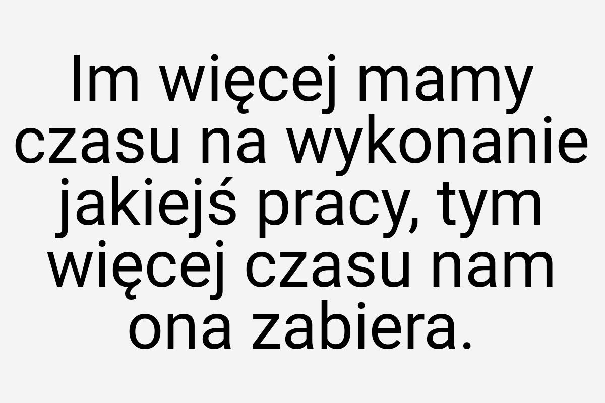 Im więcej mamy czasu na wykonanie jakiejś pracy, tym więcej