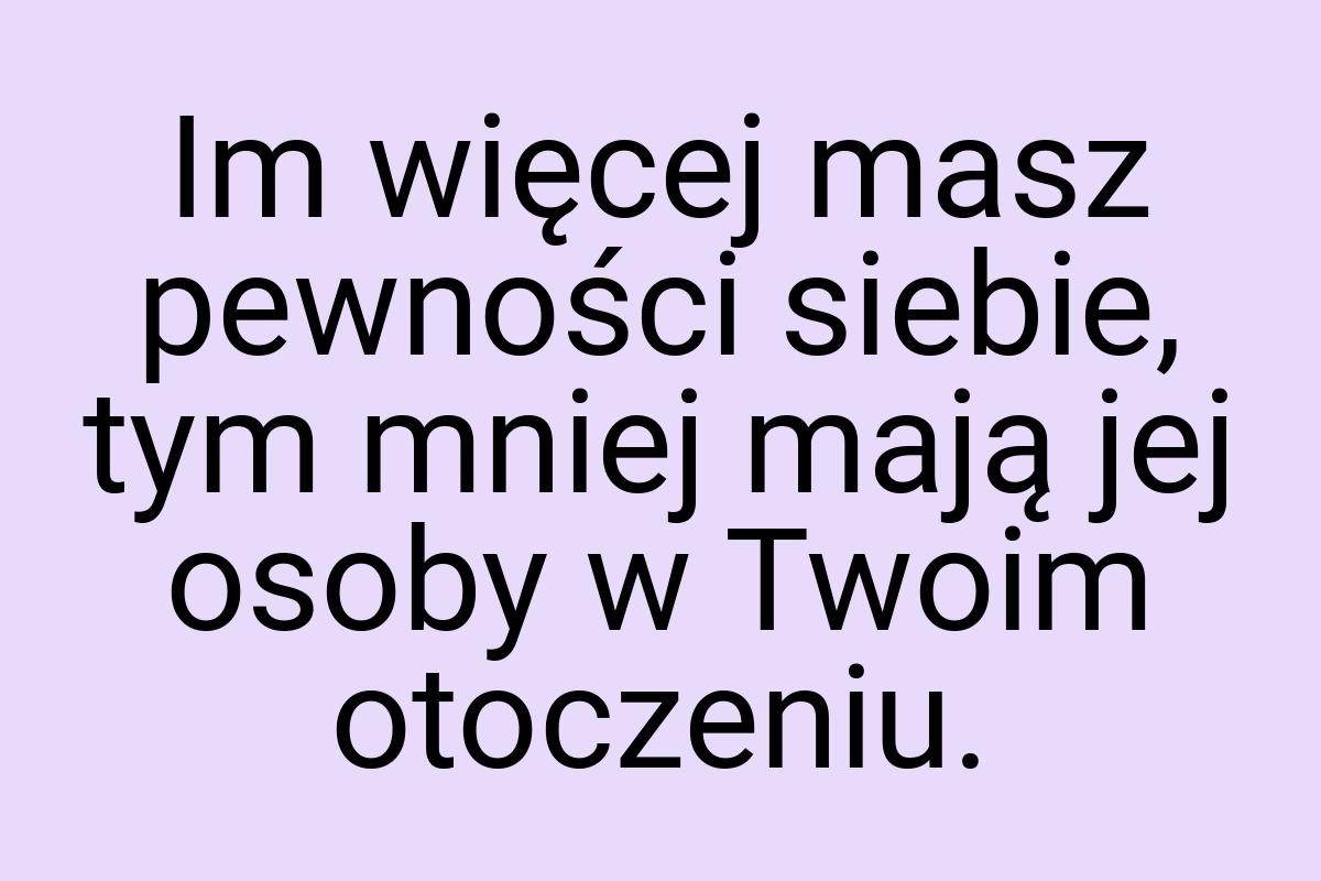 Im więcej masz pewności siebie, tym mniej mają jej osoby w