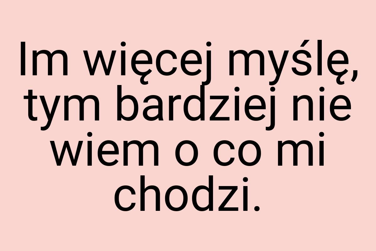 Im więcej myślę, tym bardziej nie wiem o co mi chodzi