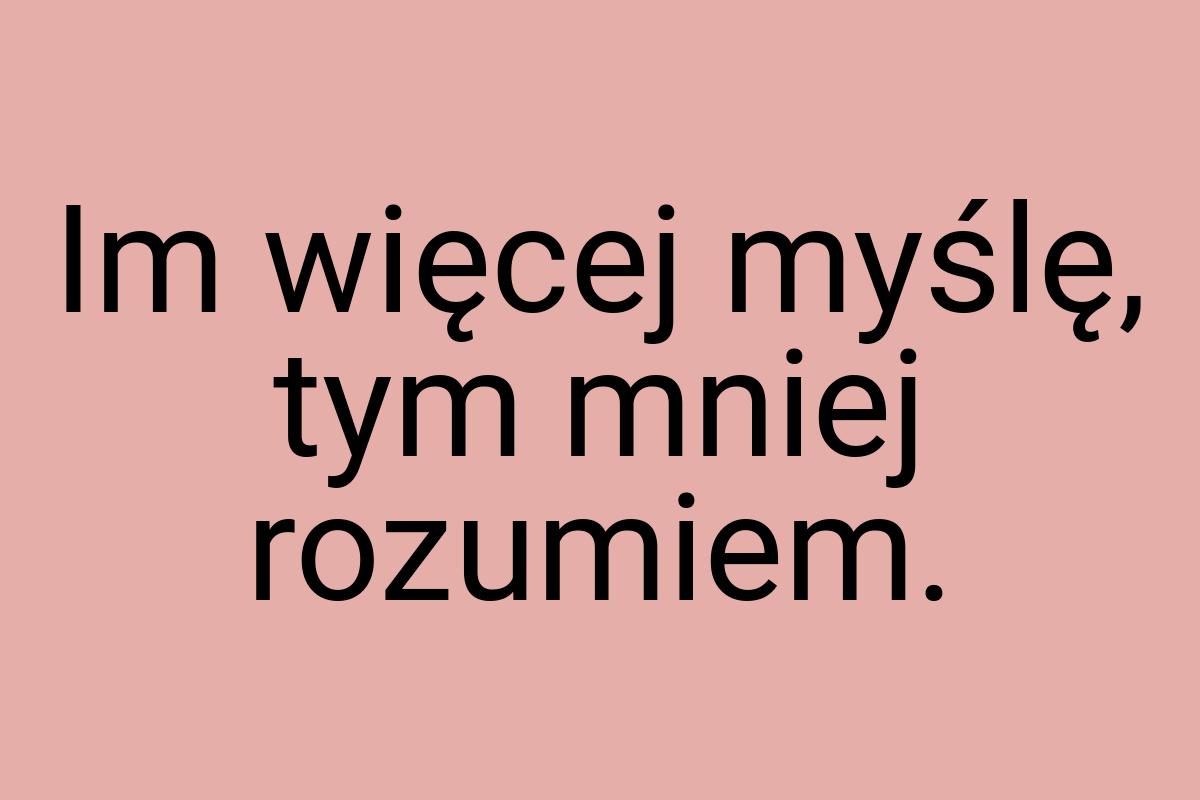 Im więcej myślę, tym mniej rozumiem