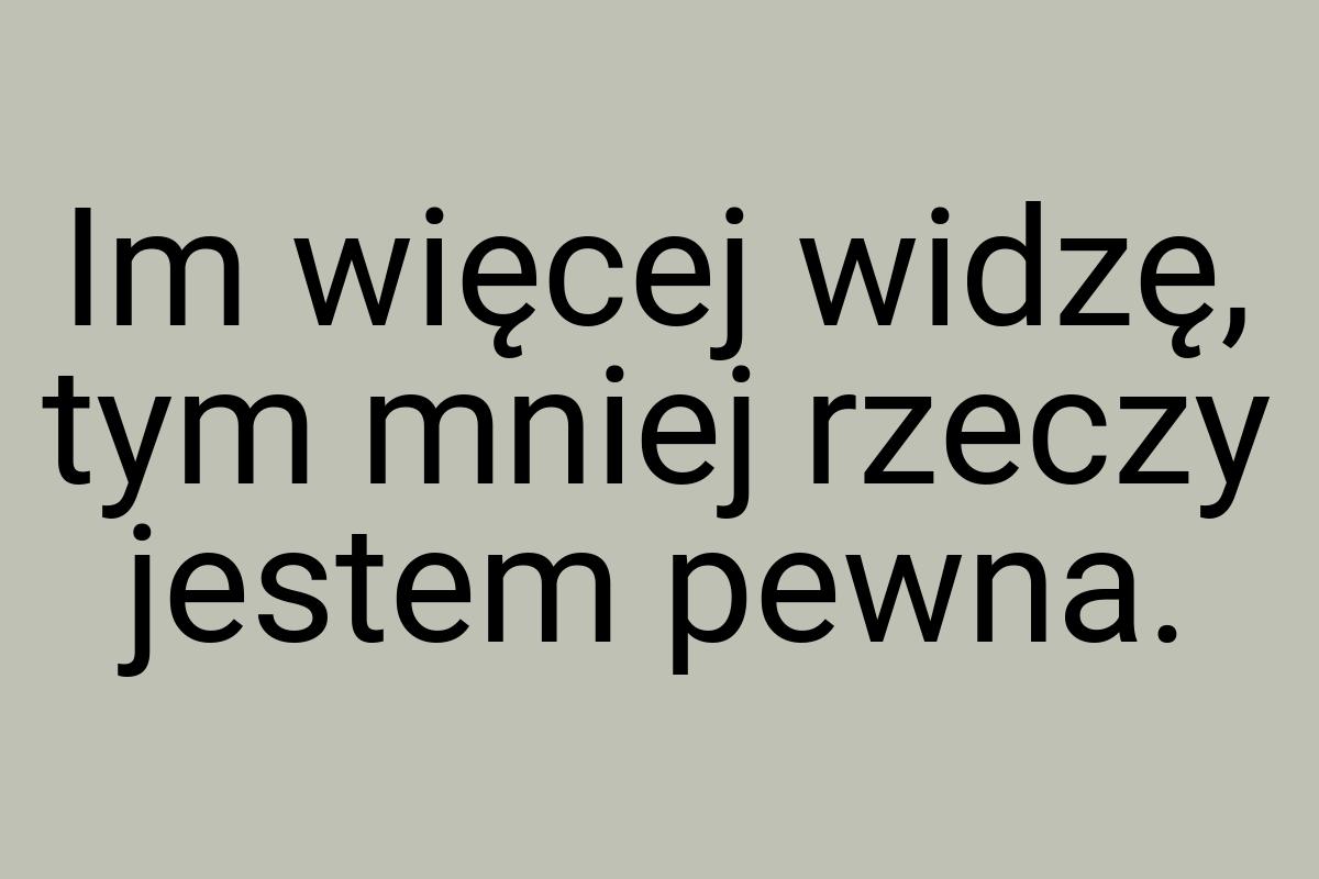 Im więcej widzę, tym mniej rzeczy jestem pewna
