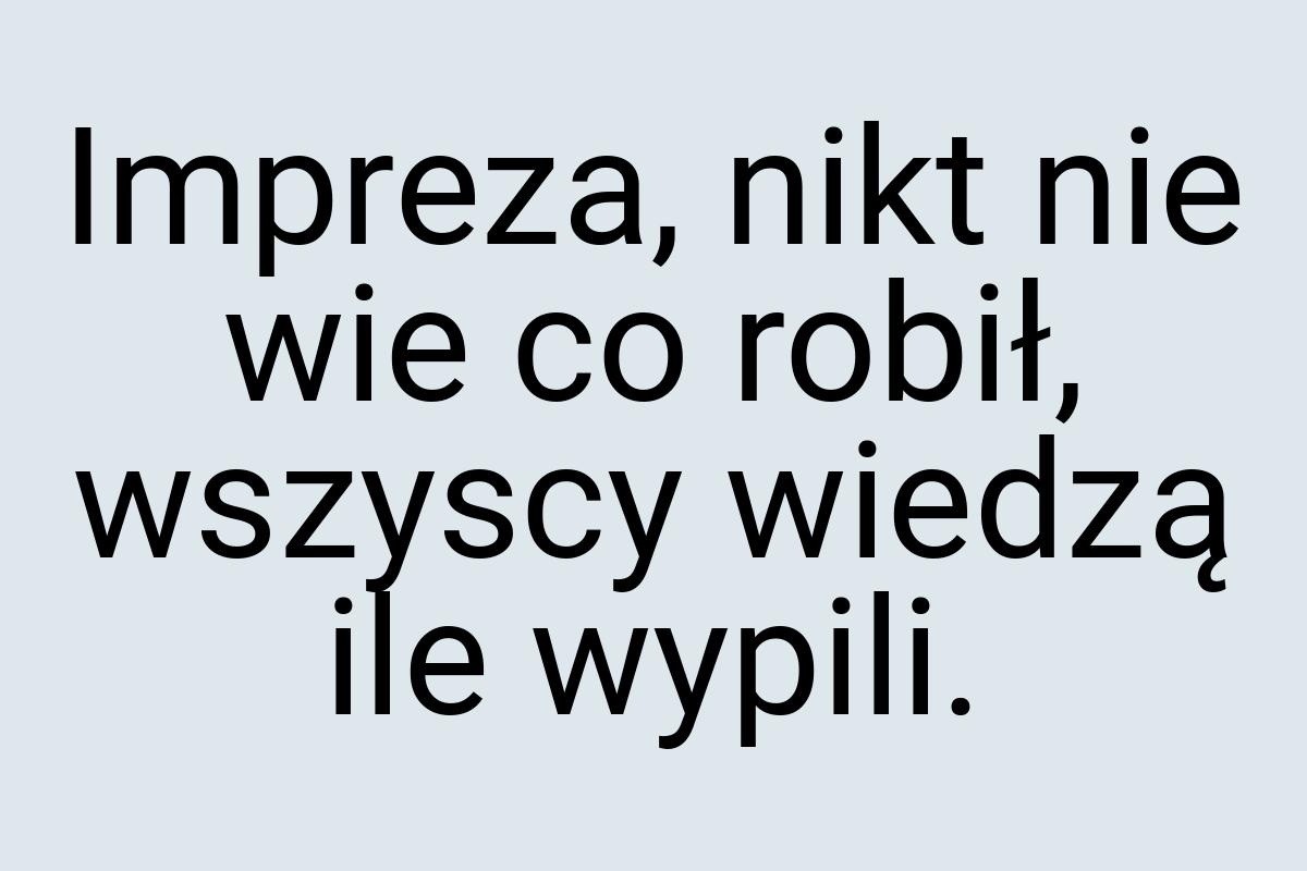 Impreza, nikt nie wie co robił, wszyscy wiedzą ile wypili