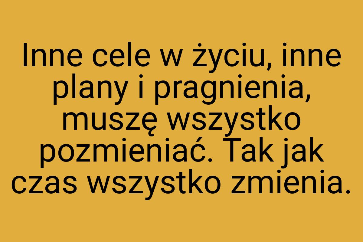 Inne cele w życiu, inne plany i pragnienia, muszę wszystko