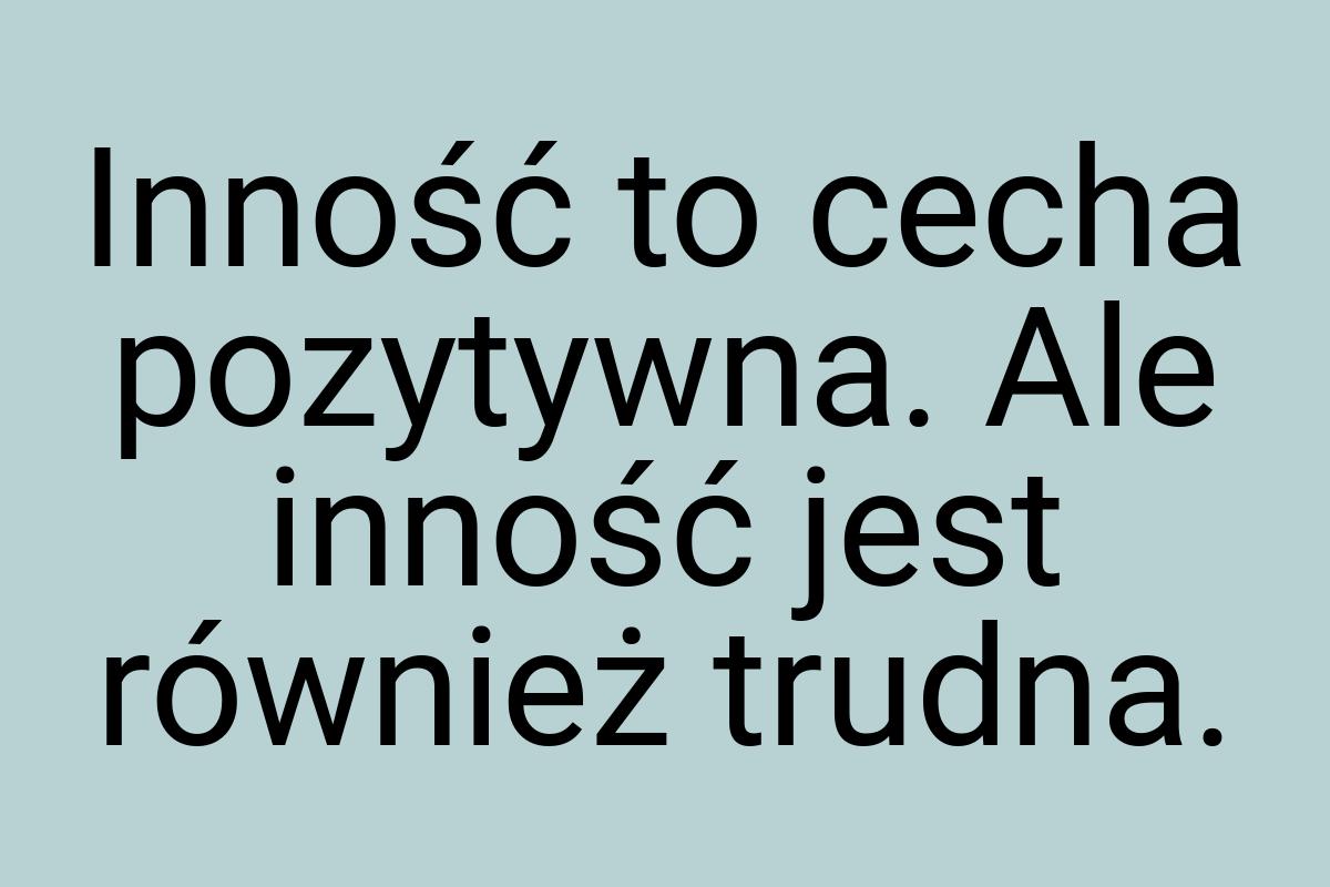 Inność to cecha pozytywna. Ale inność jest również trudna