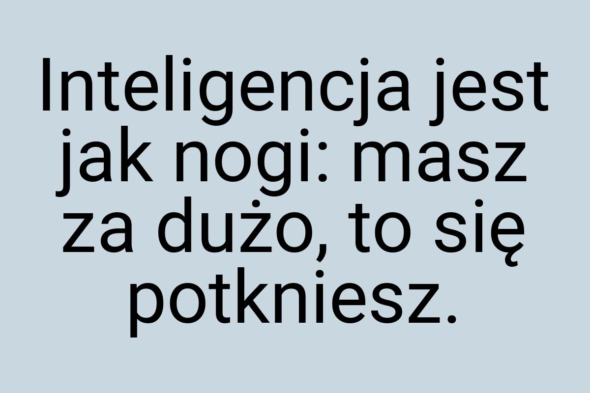 Inteligencja jest jak nogi: masz za dużo, to się potkniesz