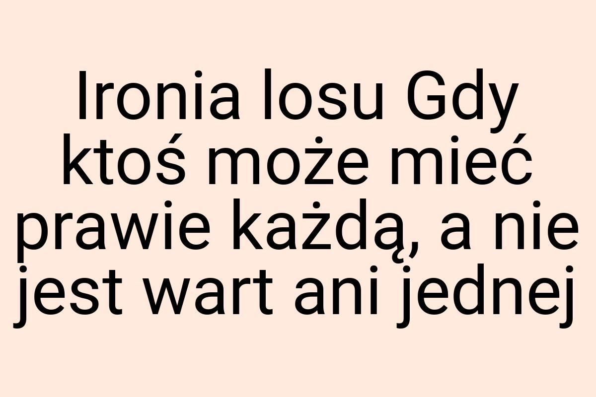 Ironia losu Gdy ktoś może mieć prawie każdą, a nie jest