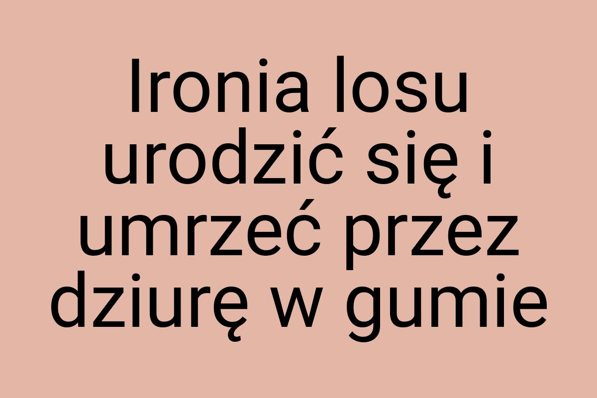 Ironia losu urodzić się i umrzeć przez dziurę w gumie